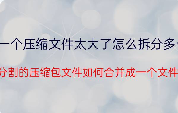 一个压缩文件太大了怎么拆分多个 分割的压缩包文件如何合并成一个文件？